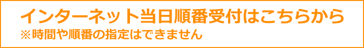 インターネット当日順番受付はこちらから　※時間や順番の指定はできません